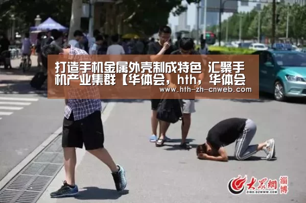 打造手机金属外壳制成特色 汇聚手机产业集群【华体会,hth,华体会官网】(图4) 华体会,hth,华体会官网