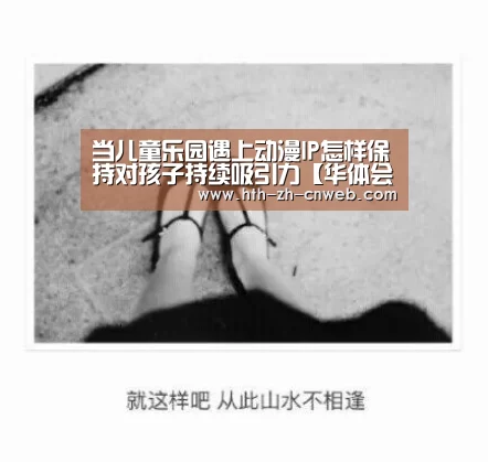 当儿童乐园遇上动漫IP怎样保持对孩子持续吸引力【华体会，ht