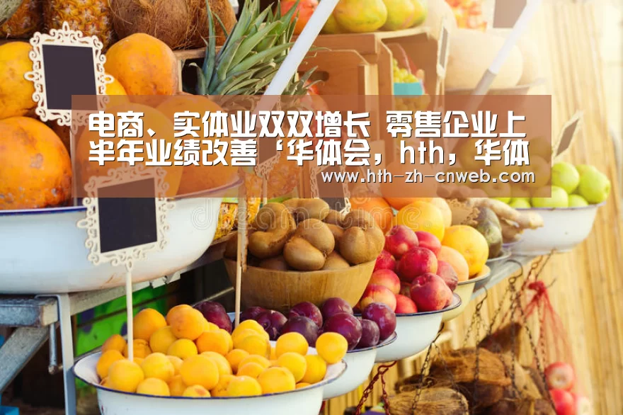 电商、实体业双双增长 零售企业上半年业绩改善‘华体会,hth,华体会官网’(图3) 华体会,hth,华体会官网